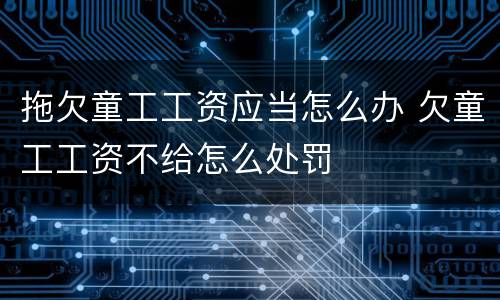 拖欠童工工资应当怎么办 欠童工工资不给怎么处罚