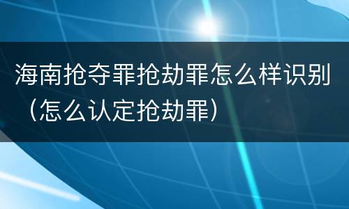海南抢夺罪抢劫罪怎么样识别（怎么认定抢劫罪）