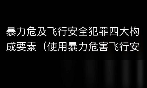暴力危及飞行安全犯罪四大构成要素（使用暴力危害飞行安全罪的主要特征）