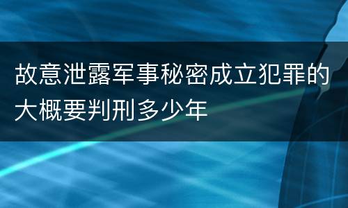 故意泄露军事秘密成立犯罪的大概要判刑多少年