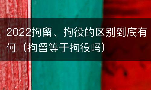 2022拘留、拘役的区别到底有何（拘留等于拘役吗）