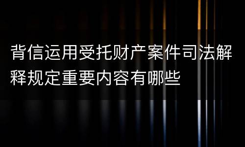 背信运用受托财产案件司法解释规定重要内容有哪些
