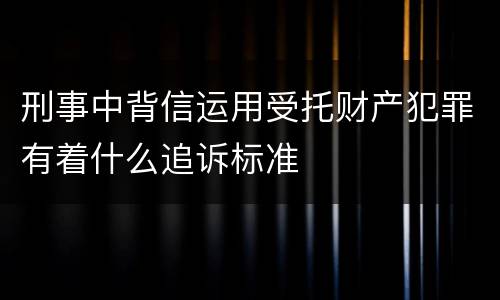 刑事中背信运用受托财产犯罪有着什么追诉标准