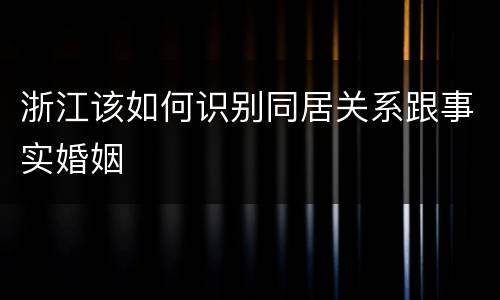 浙江该如何识别同居关系跟事实婚姻