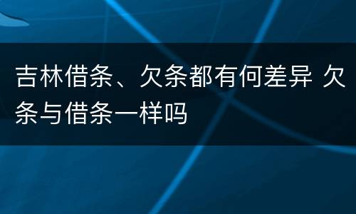 吉林借条、欠条都有何差异 欠条与借条一样吗