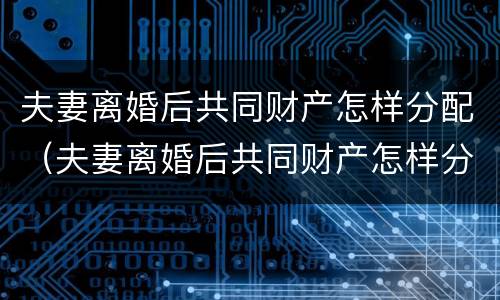 夫妻离婚后共同财产怎样分配（夫妻离婚后共同财产怎样分配最好）