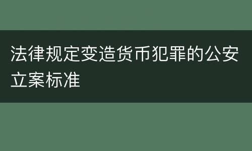 法律规定变造货币犯罪的公安立案标准