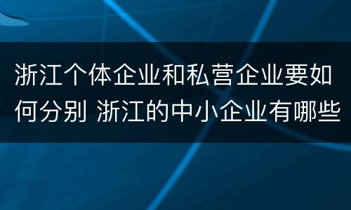 浙江个体企业和私营企业要如何分别 浙江的中小企业有哪些