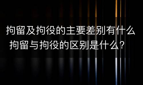 拘留及拘役的主要差别有什么 拘留与拘役的区别是什么?
