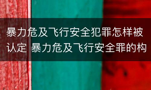 暴力危及飞行安全犯罪怎样被认定 暴力危及飞行安全罪的构成要件