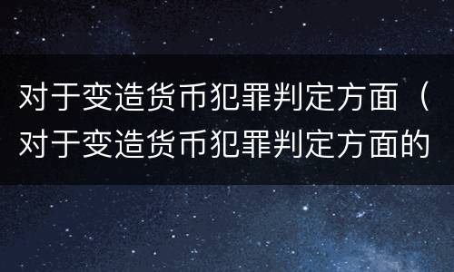 对于变造货币犯罪判定方面（对于变造货币犯罪判定方面的认识）