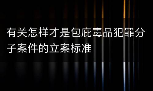 有关怎样才是包庇毒品犯罪分子案件的立案标准