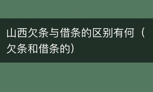 山西欠条与借条的区别有何（欠条和借条的）