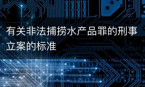 有关非法捕捞水产品罪的刑事立案的标准