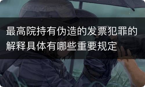 最高院持有伪造的发票犯罪的解释具体有哪些重要规定