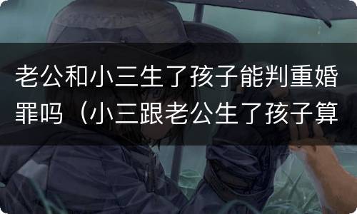 老公和小三生了孩子能判重婚罪吗（小三跟老公生了孩子算重婚罪吗）