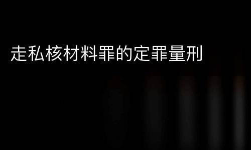 走私核材料罪的定罪量刑