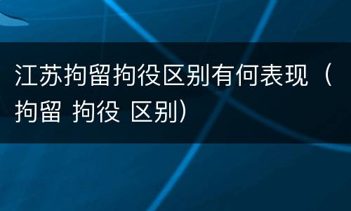 江苏拘留拘役区别有何表现（拘留 拘役 区别）