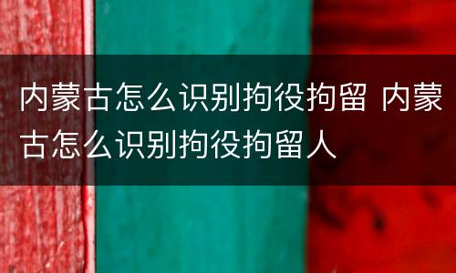 内蒙古怎么识别拘役拘留 内蒙古怎么识别拘役拘留人