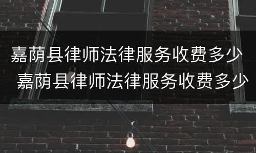嘉荫县律师法律服务收费多少 嘉荫县律师法律服务收费多少一个月