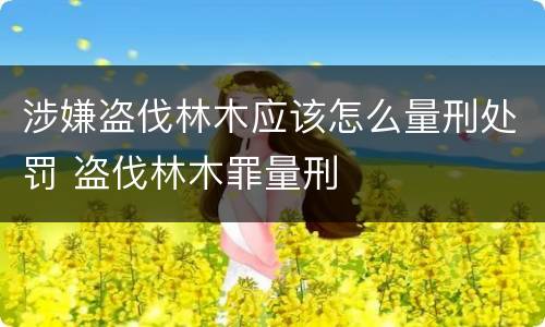 涉嫌盗伐林木应该怎么量刑处罚 盗伐林木罪量刑