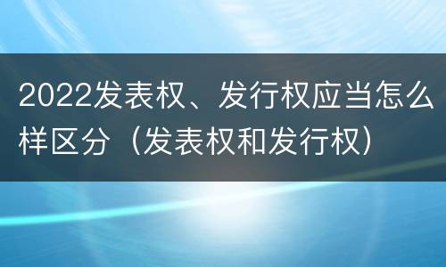 2022发表权、发行权应当怎么样区分（发表权和发行权）