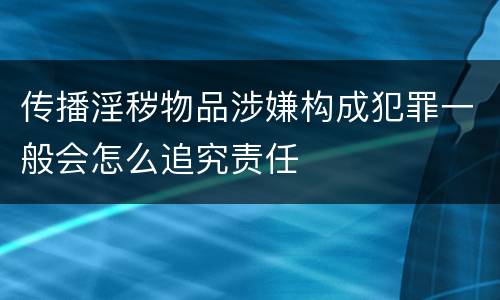 传播淫秽物品涉嫌构成犯罪一般会怎么追究责任