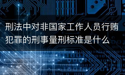 刑法中对非国家工作人员行贿犯罪的刑事量刑标准是什么