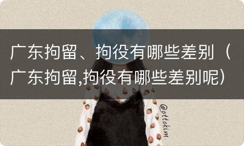 广东拘留、拘役有哪些差别（广东拘留,拘役有哪些差别呢）