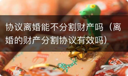 协议离婚能不分割财产吗（离婚的财产分割协议有效吗）