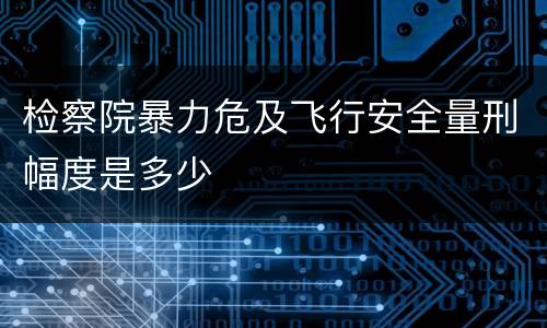 检察院暴力危及飞行安全量刑幅度是多少