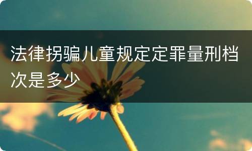 法律拐骗儿童规定定罪量刑档次是多少