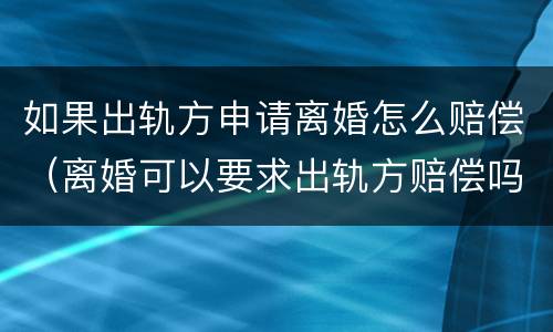 如果出轨方申请离婚怎么赔偿（离婚可以要求出轨方赔偿吗）