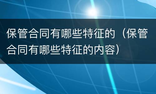 保管合同有哪些特征的（保管合同有哪些特征的内容）