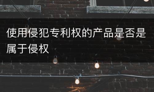 使用侵犯专利权的产品是否是属于侵权