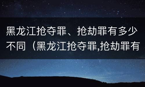 黑龙江抢夺罪、抢劫罪有多少不同（黑龙江抢夺罪,抢劫罪有多少不同处罚）