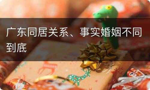 广东同居关系、事实婚姻不同到底