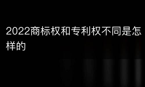 2022商标权和专利权不同是怎样的