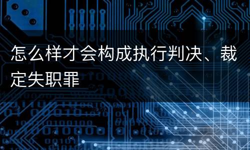 怎么样才会构成执行判决、裁定失职罪