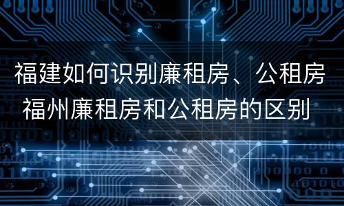 福建如何识别廉租房、公租房 福州廉租房和公租房的区别
