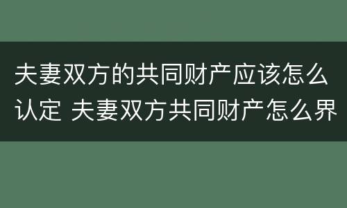 夫妻双方的共同财产应该怎么认定 夫妻双方共同财产怎么界定