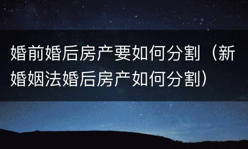 婚前婚后房产要如何分割（新婚姻法婚后房产如何分割）