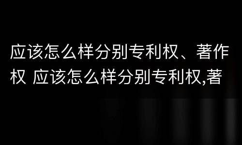 应该怎么样分别专利权、著作权 应该怎么样分别专利权,著作权和文献