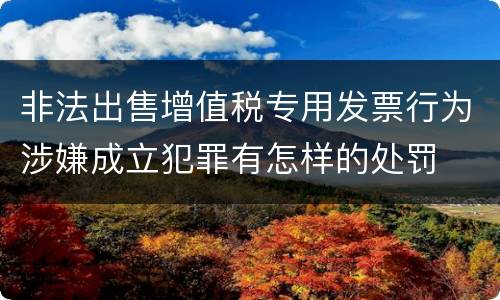 非法出售增值税专用发票行为涉嫌成立犯罪有怎样的处罚
