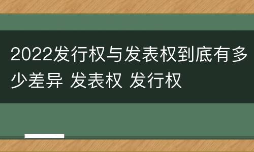 2022发行权与发表权到底有多少差异 发表权 发行权