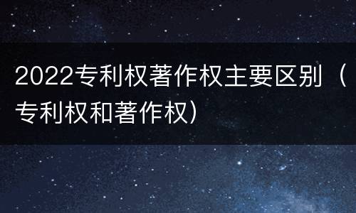 2022专利权著作权主要区别（专利权和著作权）