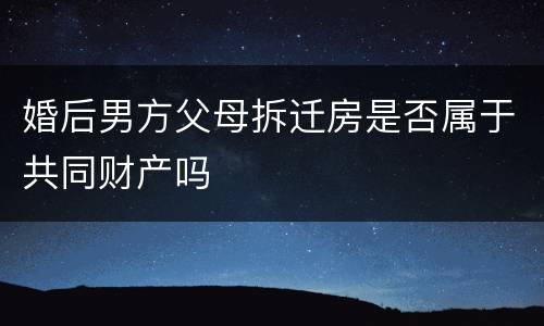 婚后男方父母拆迁房是否属于共同财产吗