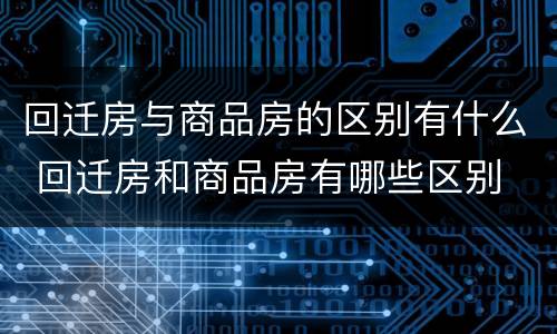 回迁房与商品房的区别有什么 回迁房和商品房有哪些区别
