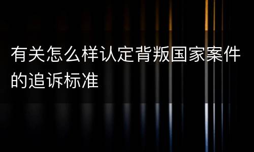 有关怎么样认定背叛国家案件的追诉标准
