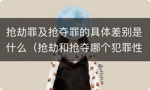 抢劫罪及抢夺罪的具体差别是什么（抢劫和抢夺哪个犯罪性质严重）